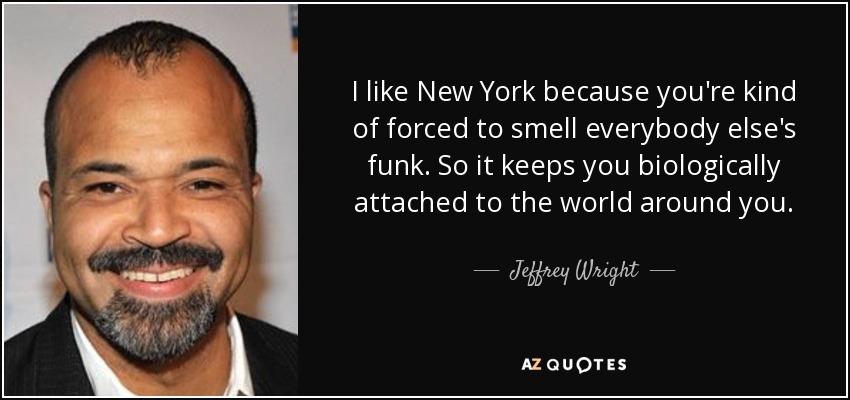 I like New York because you're kind of forced to smell everybody else's funk. So it keeps you biologically attached to the world around you. - Jeffrey Wright