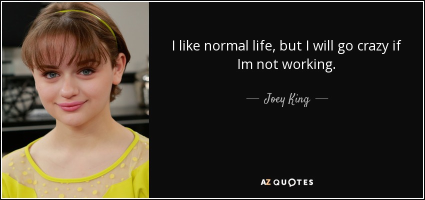 I like normal life, but I will go crazy if Im not working. - Joey King