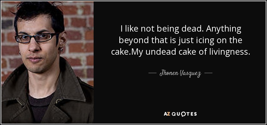 I like not being dead. Anything beyond that is just icing on the cake.My undead cake of livingness. - Jhonen Vasquez