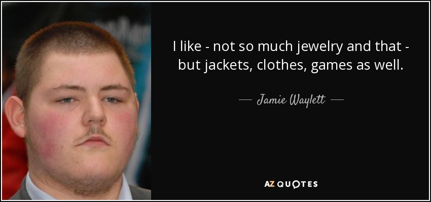 I like - not so much jewelry and that - but jackets, clothes, games as well. - Jamie Waylett