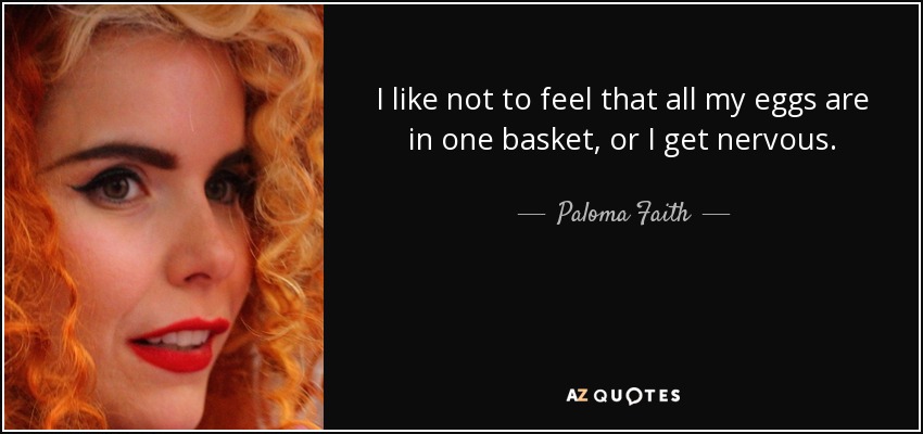 I like not to feel that all my eggs are in one basket, or I get nervous. - Paloma Faith