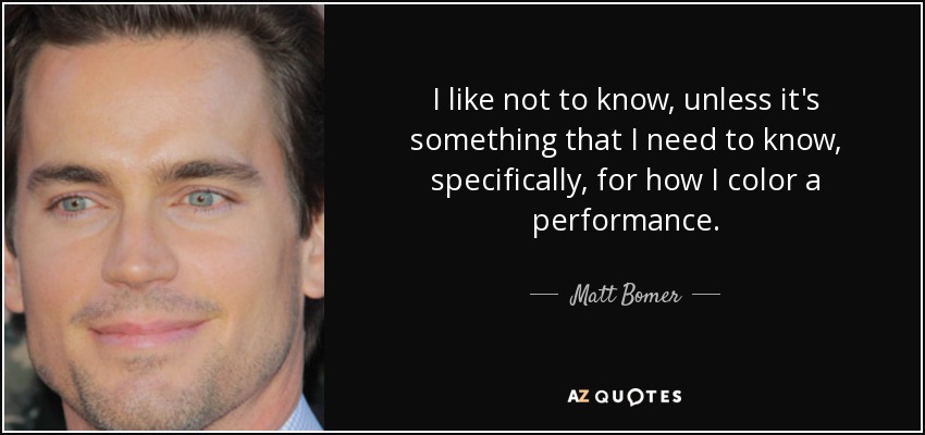 I like not to know, unless it's something that I need to know, specifically, for how I color a performance. - Matt Bomer