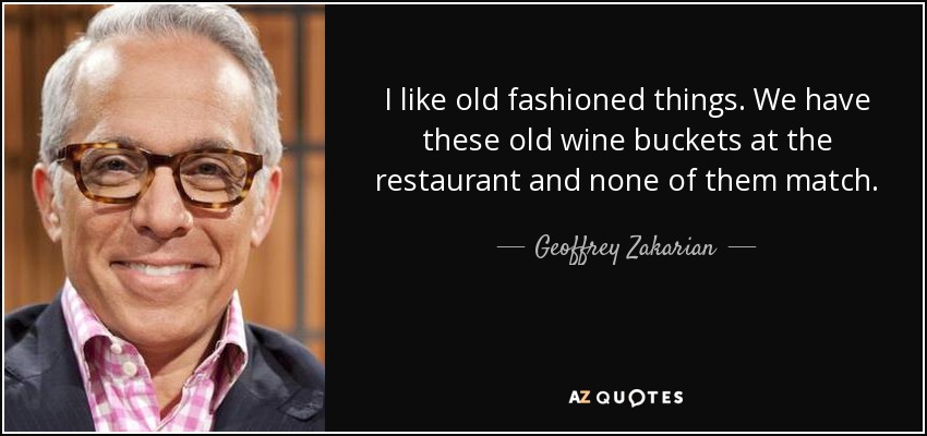 I like old fashioned things. We have these old wine buckets at the restaurant and none of them match. - Geoffrey Zakarian