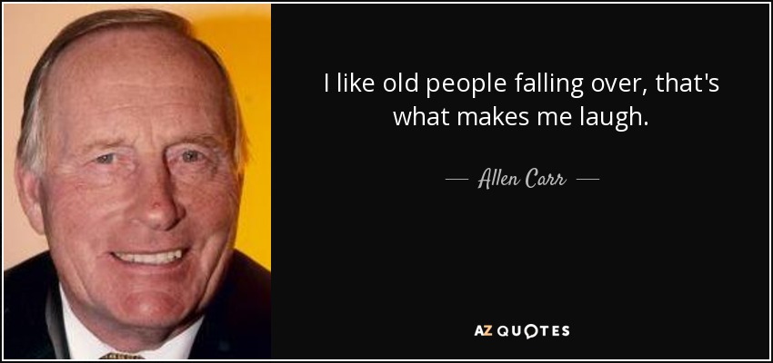 I like old people falling over, that's what makes me laugh. - Allen Carr