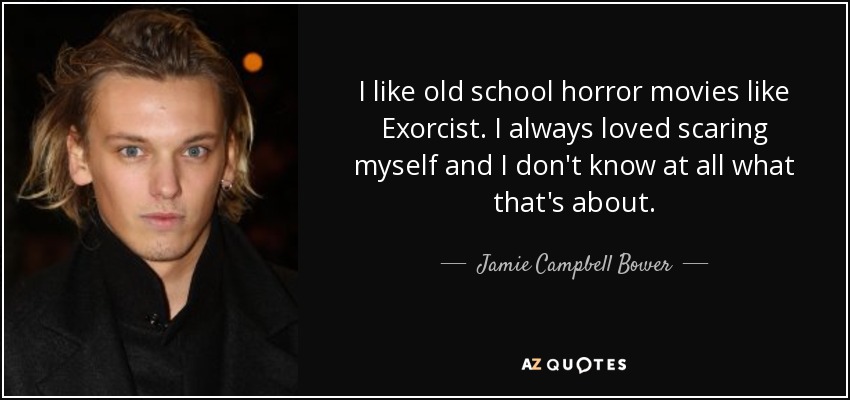 I like old school horror movies like Exorcist. I always loved scaring myself and I don't know at all what that's about. - Jamie Campbell Bower