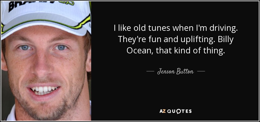 I like old tunes when I'm driving. They're fun and uplifting. Billy Ocean, that kind of thing. - Jenson Button