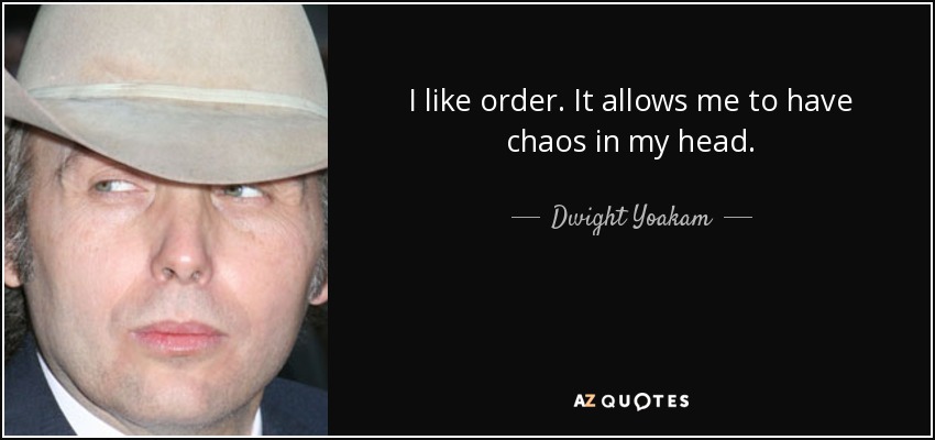 I like order. It allows me to have chaos in my head. - Dwight Yoakam