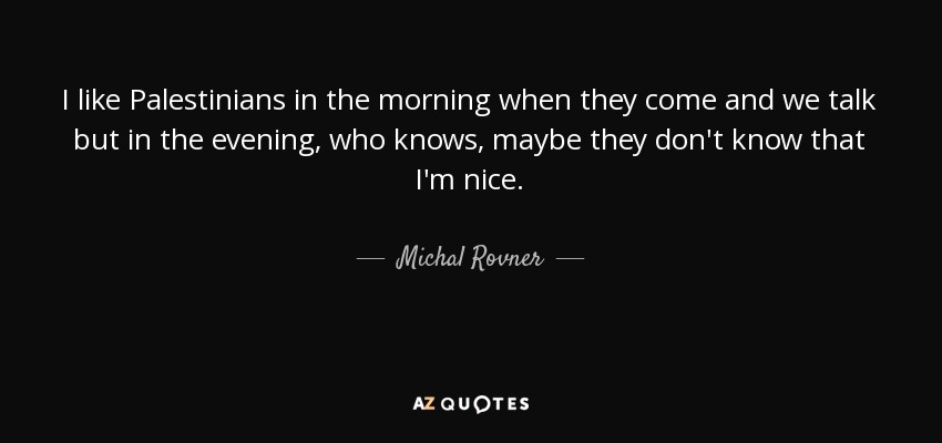I like Palestinians in the morning when they come and we talk but in the evening, who knows, maybe they don't know that I'm nice. - Michal Rovner