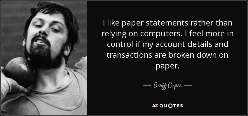 I like paper statements rather than relying on computers. I feel more in control if my account details and transactions are broken down on paper. - Geoff Capes