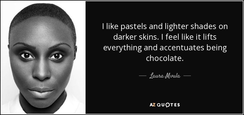 I like pastels and lighter shades on darker skins. I feel like it lifts everything and accentuates being chocolate. - Laura Mvula