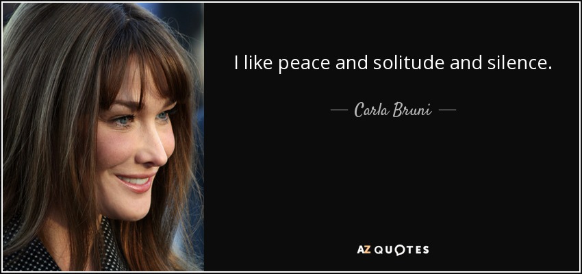 I like peace and solitude and silence. - Carla Bruni