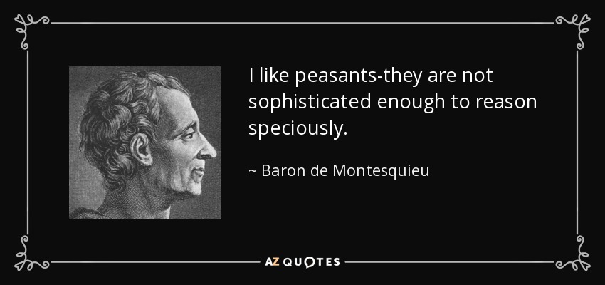 I like peasants-they are not sophisticated enough to reason speciously. - Baron de Montesquieu