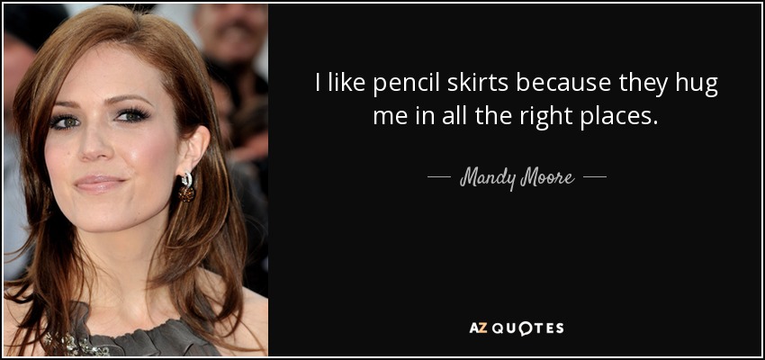 I like pencil skirts because they hug me in all the right places. - Mandy Moore