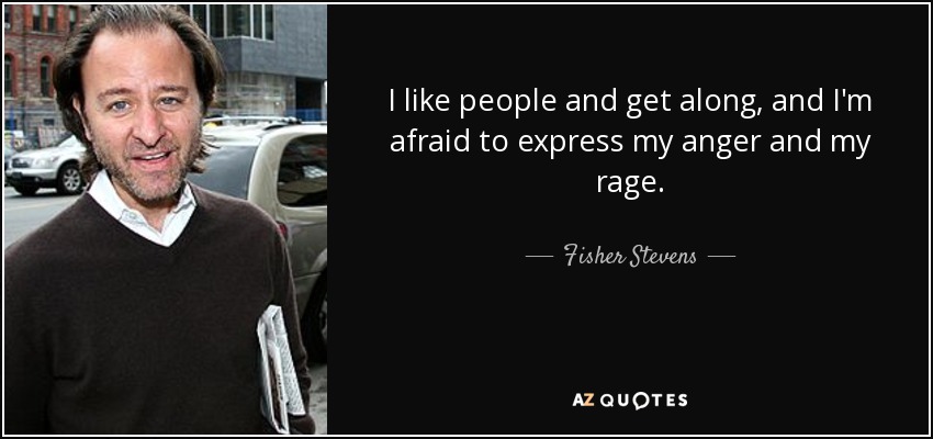 I like people and get along, and I'm afraid to express my anger and my rage. - Fisher Stevens
