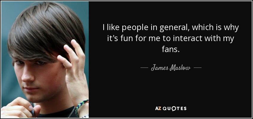 I like people in general, which is why it's fun for me to interact with my fans. - James Maslow