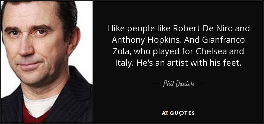 I like people like Robert De Niro and Anthony Hopkins. And Gianfranco Zola, who played for Chelsea and Italy. He's an artist with his feet. - Phil Daniels