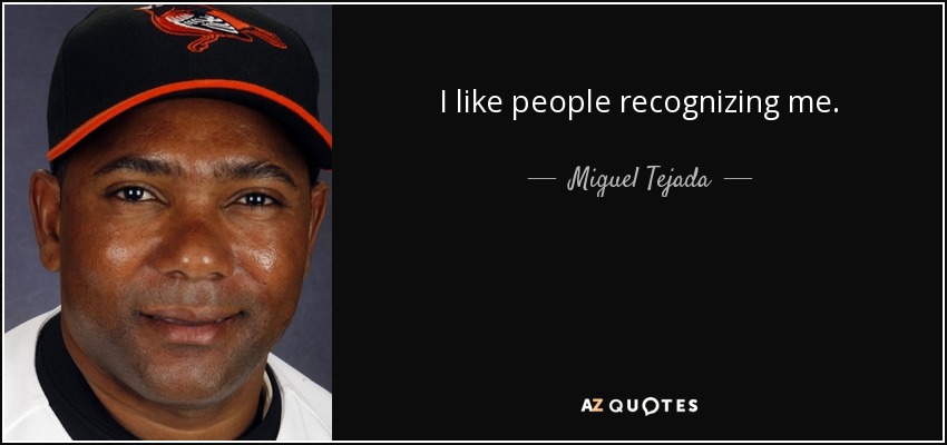 I like people recognizing me. - Miguel Tejada