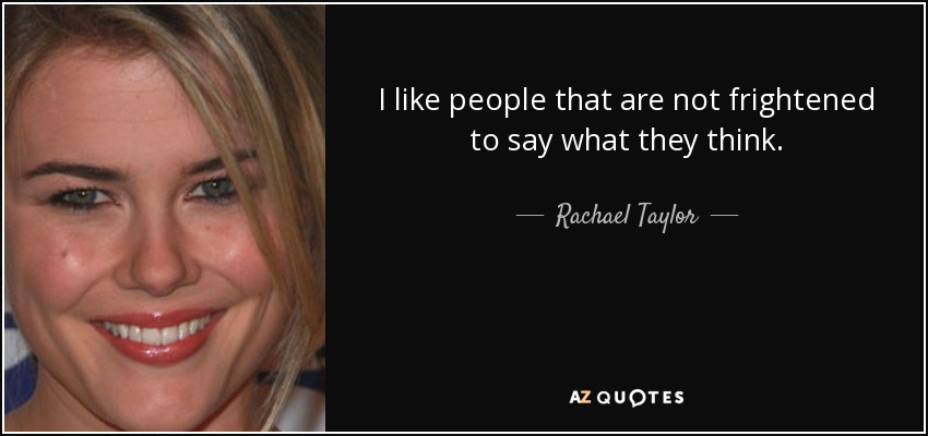 I like people that are not frightened to say what they think. - Rachael Taylor
