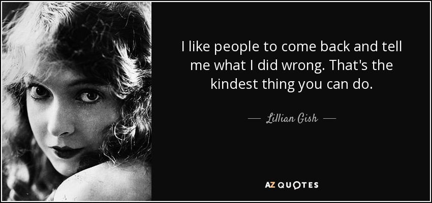 I like people to come back and tell me what I did wrong. That's the kindest thing you can do. - Lillian Gish