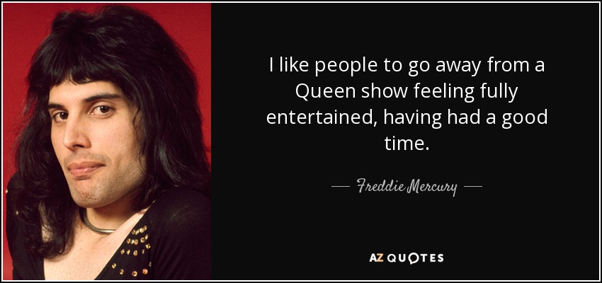I like people to go away from a Queen show feeling fully entertained, having had a good time. - Freddie Mercury