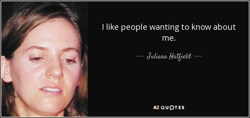 I like people wanting to know about me. - Juliana Hatfield
