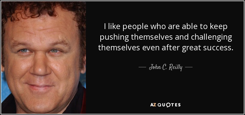 I like people who are able to keep pushing themselves and challenging themselves even after great success. - John C. Reilly