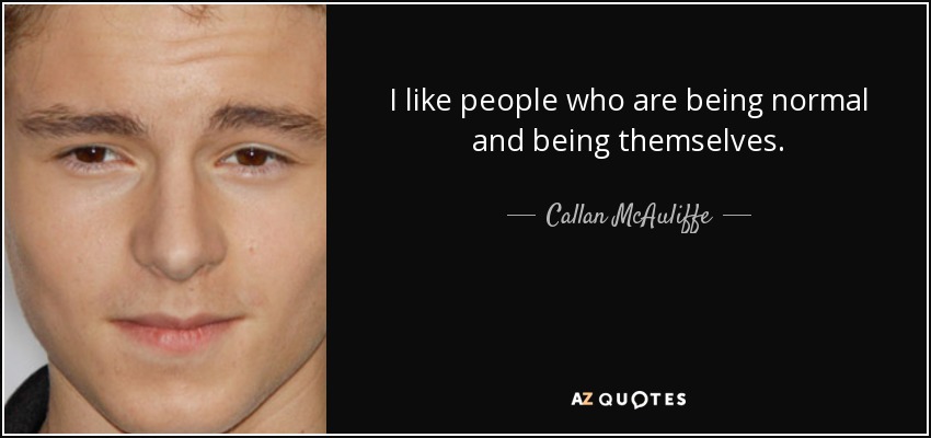 I like people who are being normal and being themselves. - Callan McAuliffe
