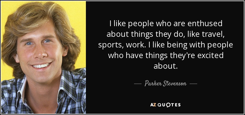 I like people who are enthused about things they do, like travel, sports, work. I like being with people who have things they're excited about. - Parker Stevenson