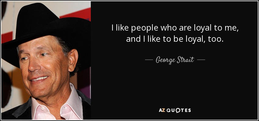 I like people who are loyal to me, and I like to be loyal, too. - George Strait