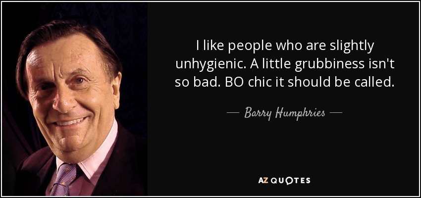 I like people who are slightly unhygienic. A little grubbiness isn't so bad. BO chic it should be called. - Barry Humphries