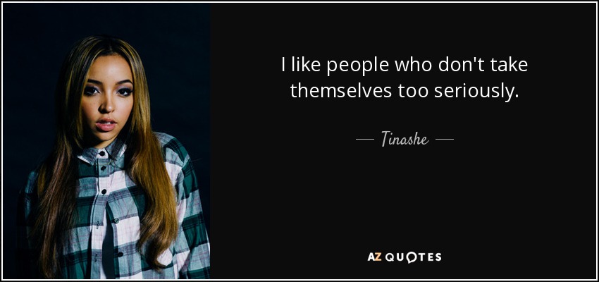 I like people who don't take themselves too seriously. - Tinashe