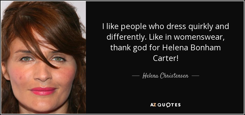 I like people who dress quirkly and differently. Like in womenswear, thank god for Helena Bonham Carter! - Helena Christensen