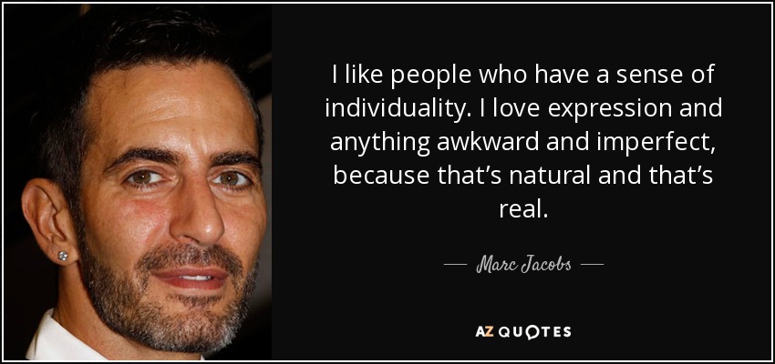 I like people who have a sense of individuality. I love expression and anything awkward and imperfect, because that’s natural and that’s real. - Marc Jacobs