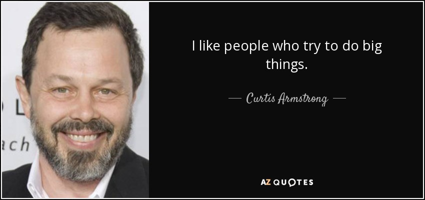 I like people who try to do big things. - Curtis Armstrong