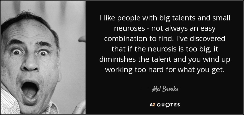I like people with big talents and small neuroses - not always an easy combination to find. I've discovered that if the neurosis is too big, it diminishes the talent and you wind up working too hard for what you get. - Mel Brooks