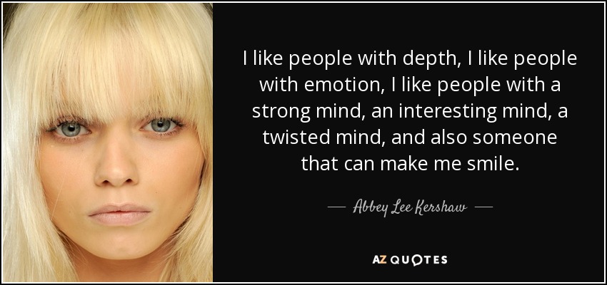 I like people with depth, I like people with emotion, I like people with a strong mind, an interesting mind, a twisted mind, and also someone that can make me smile. - Abbey Lee Kershaw
