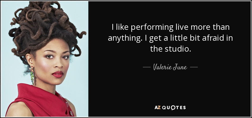 I like performing live more than anything. I get a little bit afraid in the studio. - Valerie June