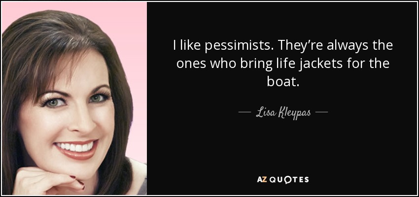 I like pessimists. They’re always the ones who bring life jackets for the boat. - Lisa Kleypas