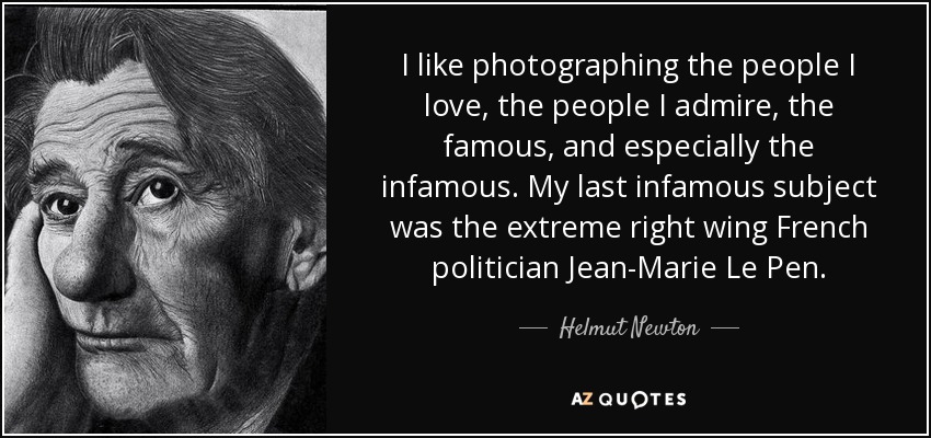 I like photographing the people I love, the people I admire, the famous, and especially the infamous. My last infamous subject was the extreme right wing French politician Jean-Marie Le Pen. - Helmut Newton