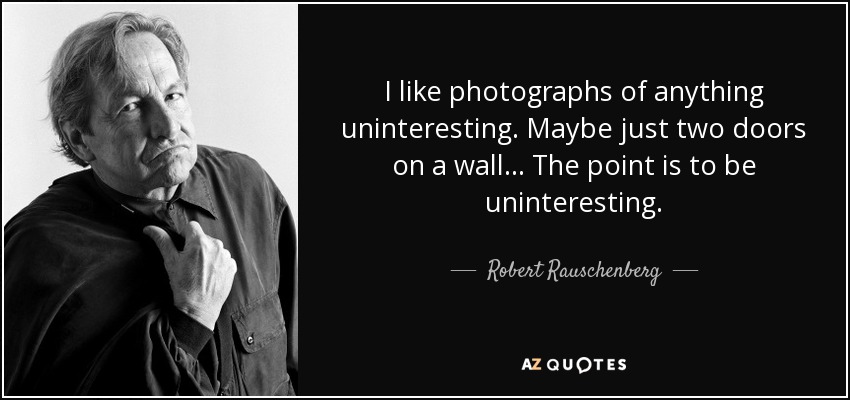 I like photographs of anything uninteresting. Maybe just two doors on a wall... The point is to be uninteresting. - Robert Rauschenberg