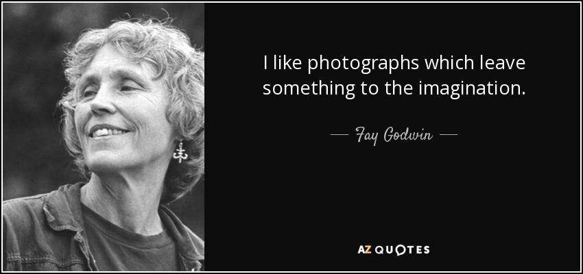 I like photographs which leave something to the imagination. - Fay Godwin