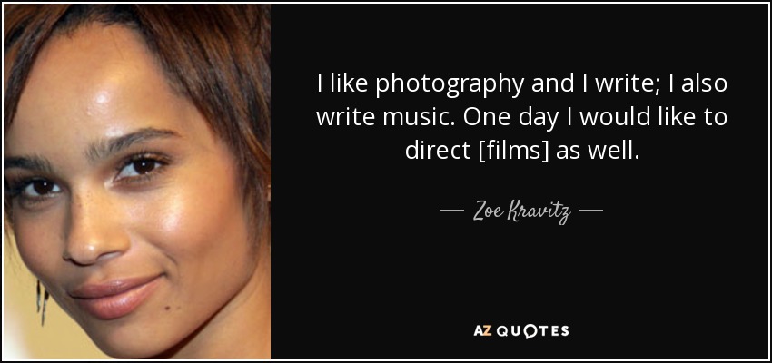 I like photography and I write; I also write music. One day I would like to direct [films] as well. - Zoe Kravitz
