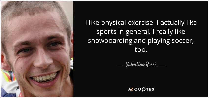 I like physical exercise. I actually like sports in general. I really like snowboarding and playing soccer, too. - Valentino Rossi
