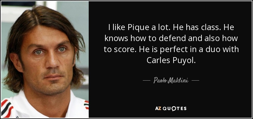 I like Pique a lot. He has class. He knows how to defend and also how to score. He is perfect in a duo with Carles Puyol. - Paolo Maldini