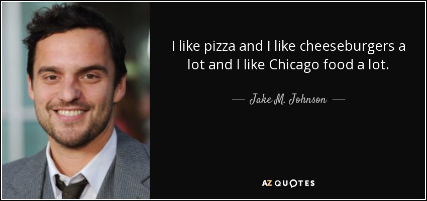 I like pizza and I like cheeseburgers a lot and I like Chicago food a lot. - Jake M. Johnson