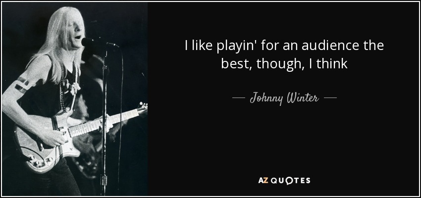 I like playin' for an audience the best, though, I think - Johnny Winter