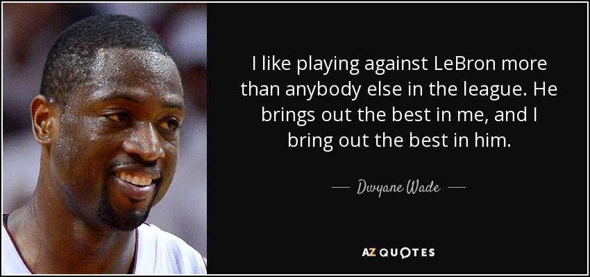 I like playing against LeBron more than anybody else in the league. He brings out the best in me, and I bring out the best in him. - Dwyane Wade