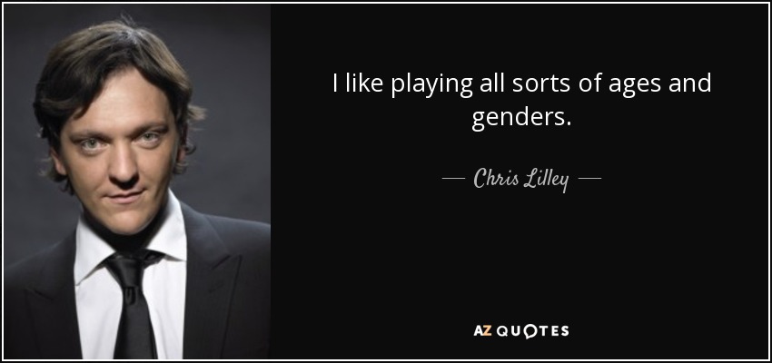 I like playing all sorts of ages and genders. - Chris Lilley