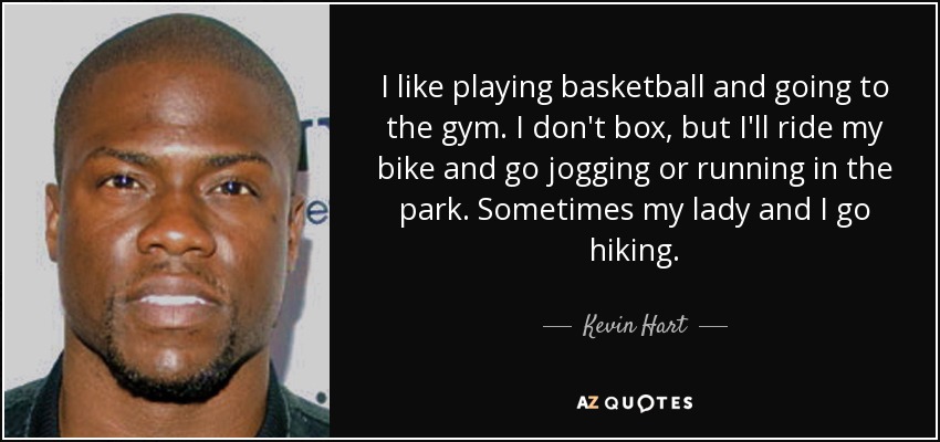 I like playing basketball and going to the gym. I don't box, but I'll ride my bike and go jogging or running in the park. Sometimes my lady and I go hiking. - Kevin Hart