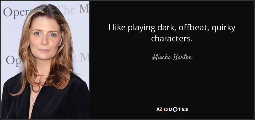 I like playing dark, offbeat, quirky characters. - Mischa Barton
